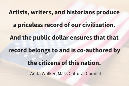 Quote by Anita Walker of the Mass Cultural Council: Artists, writers, and historians produce a priceless record of our civilzation. And the public dollar ensures that that record belongs to and is co-authored by the citizens of this nation.