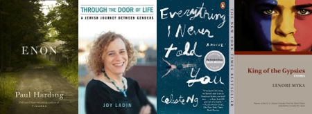 Cover art for ENON by Paul Harding (Random House 2013), THROUGH THE DOOR OF LIFE by Joy Ladin (U of WI Press 2012), EVERYTHING I NEVER TOLD YOU (paperback: Penguin 2015); KING OF THE GYPSIES by Lenore Myka (BkMk Press 2015)